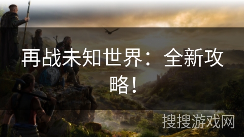 再战未知世界：全新攻略！