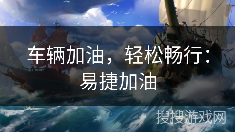 车辆加油，轻松畅行：易捷加油