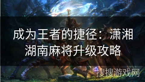 成为王者的捷径：潇湘湖南麻将升级攻略