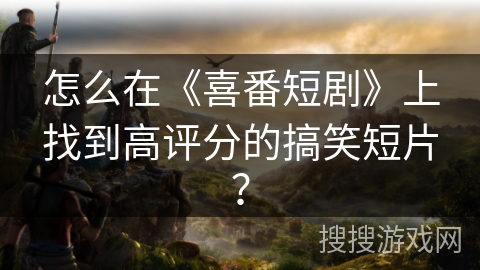 怎么在《喜番短剧》上找到高评分的搞笑短片？