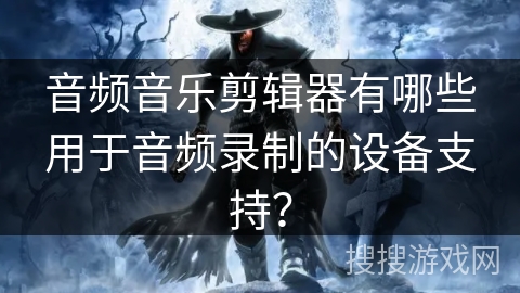 音频音乐剪辑器有哪些用于音频录制的设备支持？