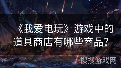 《我爱电玩》游戏中的道具商店有哪些商品？