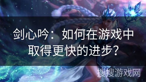 剑心吟：如何在游戏中取得更快的进步？