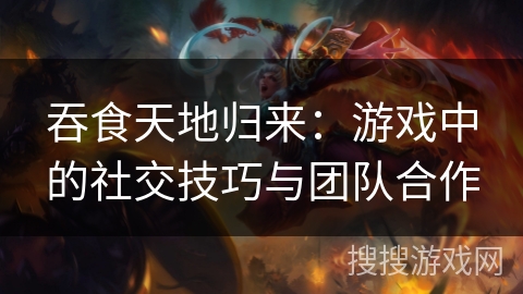 吞食天地归来：游戏中的社交技巧与团队合作