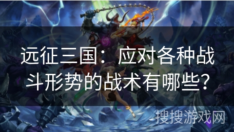 远征三国：应对各种战斗形势的战术有哪些？