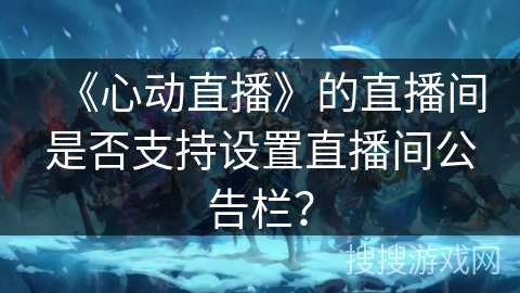 《心动直播》的直播间是否支持设置直播间公告栏？
