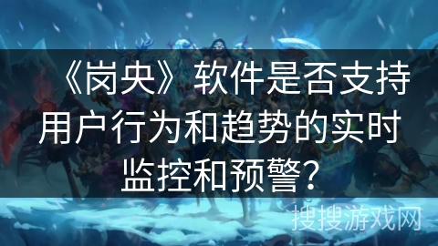《岗央》软件是否支持用户行为和趋势的实时监控和预警？