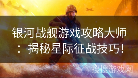 银河战舰游戏攻略大师：揭秘星际征战技巧！