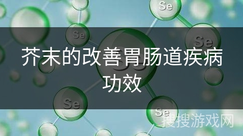 芥末的改善胃肠道疾病功效