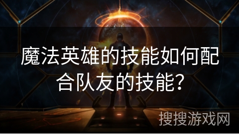 魔法英雄的技能如何配合队友的技能？