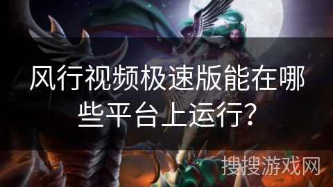 风行视频极速版能在哪些平台上运行？