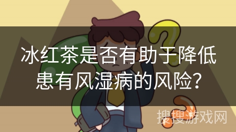 冰红茶是否有助于降低患有风湿病的风险？