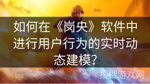 如何在《岗央》软件中进行用户行为的实时动态建模？