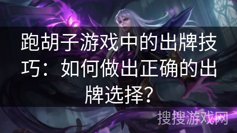 跑胡子游戏中的出牌技巧：如何做出正确的出牌选择？