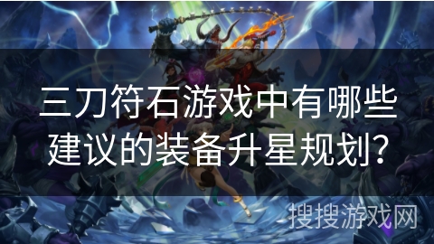 三刀符石游戏中有哪些建议的装备升星规划？