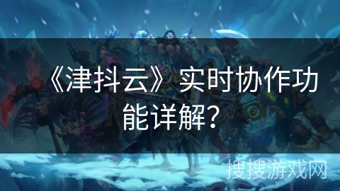 《津抖云》实时协作功能详解？