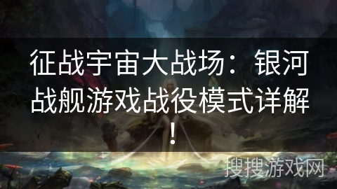 征战宇宙大战场：银河战舰游戏战役模式详解！