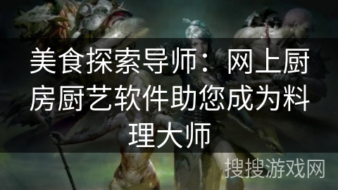 美食探索导师：网上厨房厨艺软件助您成为料理大师