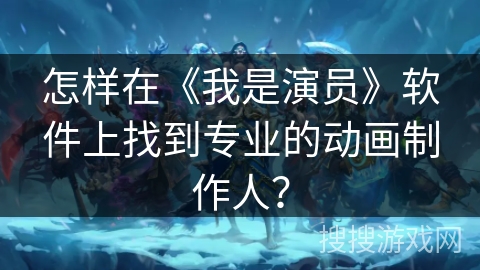 怎样在《我是演员》软件上找到专业的动画制作人？