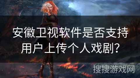 安徽卫视软件是否支持用户上传个人戏剧？