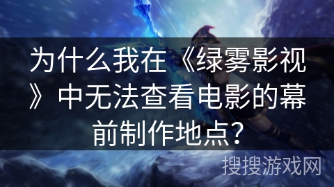 为什么我在《绿雾影视》中无法查看电影的幕前制作地点？