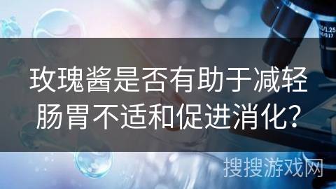 玫瑰酱是否有助于减轻肠胃不适和促进消化？