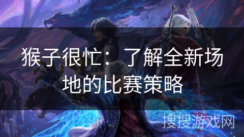 猴子很忙：了解全新场地的比赛策略