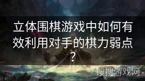 立体围棋游戏中如何有效利用对手的棋力弱点？