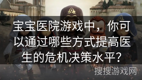 宝宝医院游戏中，你可以通过哪些方式提高医生的危机决策水平？