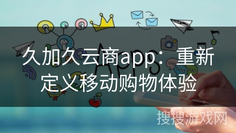久加久云商app：重新定义移动购物体验