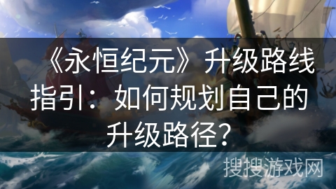 《永恒纪元》升级路线指引：如何规划自己的升级路径？