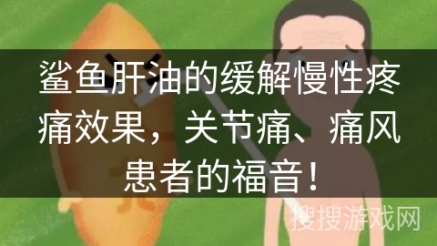 鲨鱼肝油的缓解慢性疼痛效果，关节痛、痛风患者的福音！