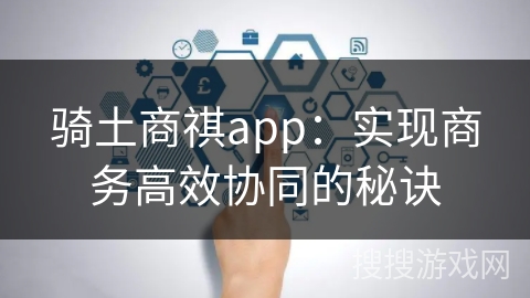 骑土商祺app：实现商务高效协同的秘诀