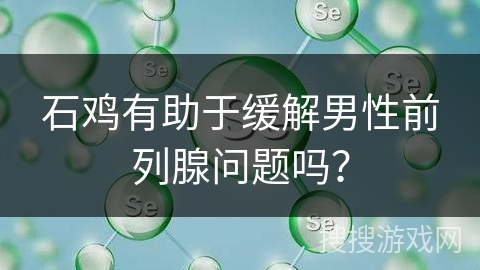 石鸡有助于缓解男性前列腺问题吗? 石鸡有助于缓解男性前列腺问题吗?