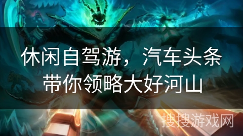 休闲自驾游，汽车头条带你领略大好河山