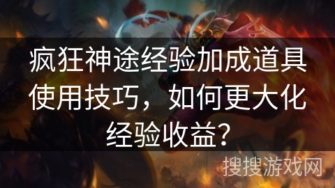 疯狂神途经验加成道具使用技巧，如何更大化经验收益？