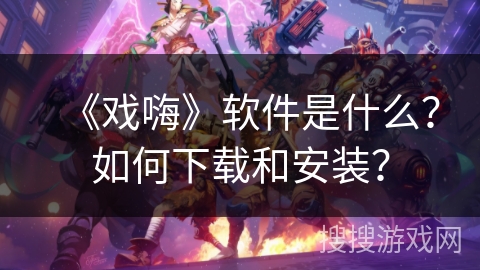 《戏嗨》软件是什么？如何下载和安装？