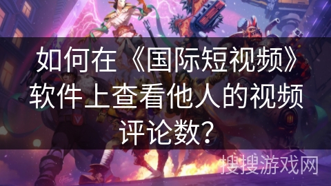如何在《国际短视频》软件上查看他人的视频评论数？