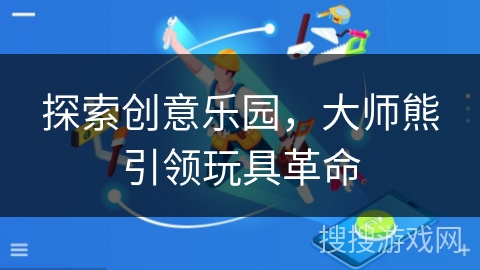 探索创意乐园，大师熊引领玩具革命