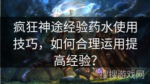 疯狂神途经验药水使用技巧，如何合理运用提高经验？