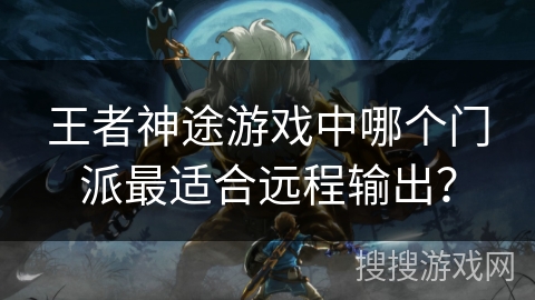 王者神途游戏中哪个门派最适合远程输出？