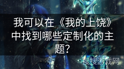 我可以在《我的上饶》中找到哪些定制化的主题？