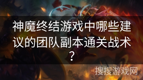 神魔终结游戏中哪些建议的团队副本通关战术？