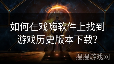 如何在戏嗨软件上找到游戏历史版本下载？