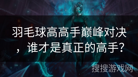 羽毛球高高手巅峰对决，谁才是真正的高手？