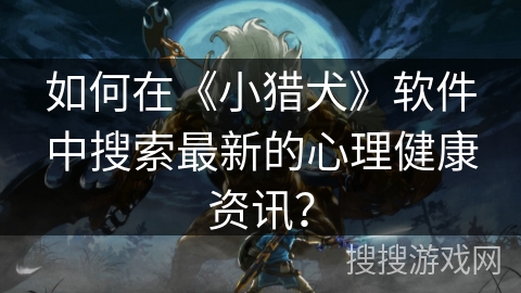 如何在《小猎犬》软件中搜索最新的心理健康资讯？