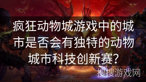 疯狂动物城游戏中的城市是否会有独特的动物城市科技创新赛? 疯狂动物城游戏中的城市是否会有独特的动物城市科技创新赛?
