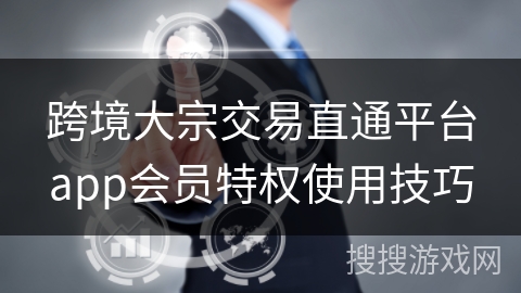 跨境大宗交易直通平台app会员特权使用技巧