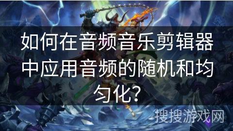 如何在音频音乐剪辑器中应用音频的随机和均匀化？