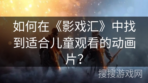 如何在《影戏汇》中找到适合儿童观看的动画片？